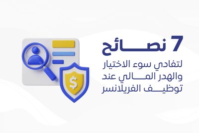 7نصائح لتفادي سوء الاختيار والهدر المالي عند توظيف الفريلانسر